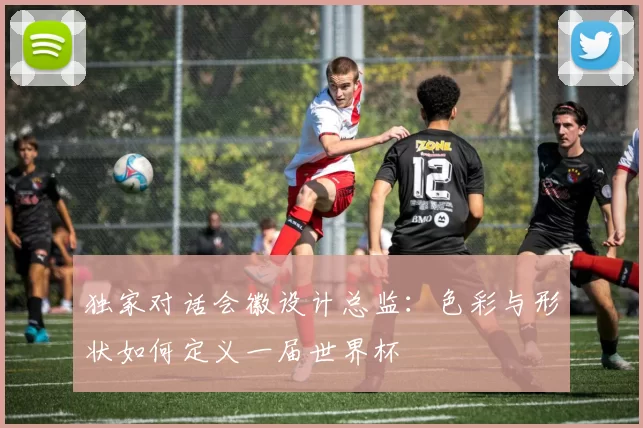 独家对话会徽设计总监:色彩与形状如何定义一届世界杯