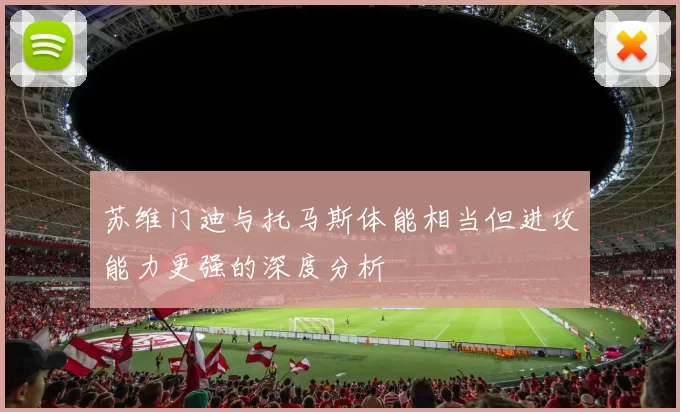 苏维门迪与托马斯体能相当但进攻能力更强的深度分析