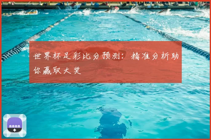 世界杯足彩比分预测:精准分析助你赢取大奖