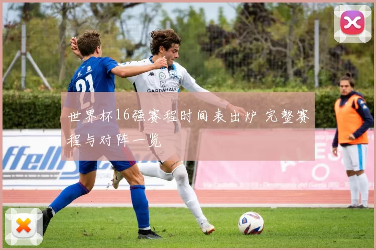 世界杯16强赛程时间表出炉 完整赛程与对阵一览