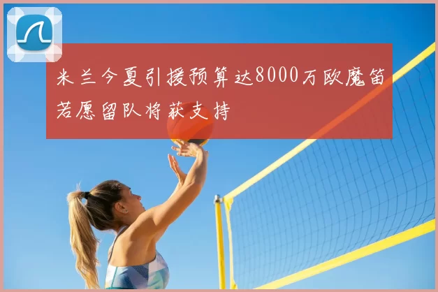 米兰今夏引援预算达8000万欧魔笛若愿留队将获支持