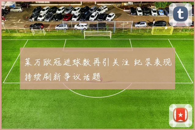 莱万欧冠进球数再引关注 纪录表现持续刷新争议话题