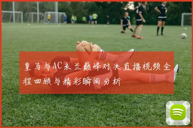 皇马与AC米兰巅峰对决直播视频全程回顾与精彩瞬间分析