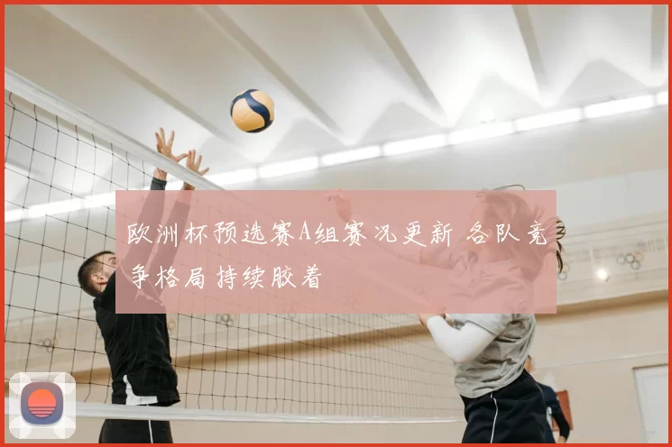 欧洲杯预选赛A组赛况更新 各队竞争格局持续胶着
