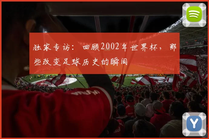 独家专访：回顾2002年世界杯，那些改变足球历史的瞬间