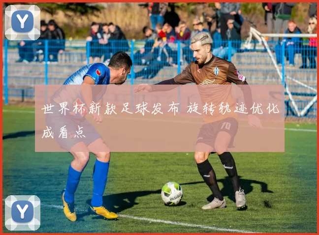 世界杯新款足球发布 旋转轨迹优化成看点