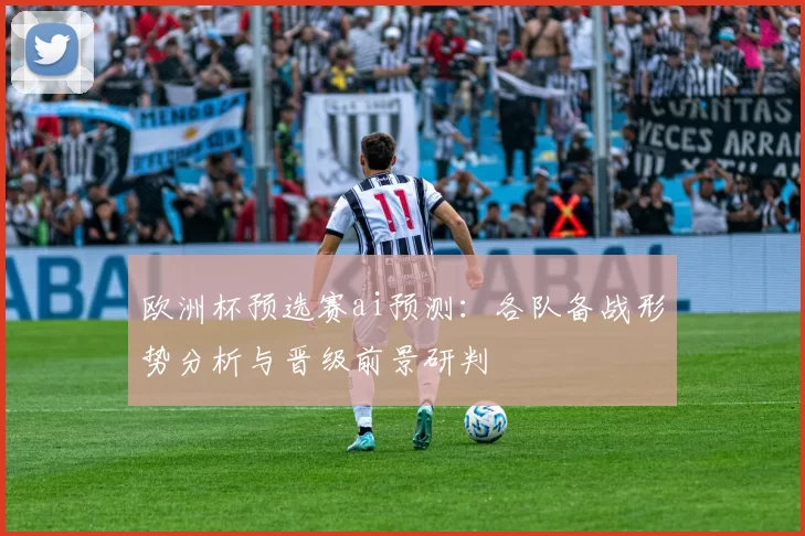 欧洲杯预选赛ai预测:各队备战形势分析与晋级前景研判