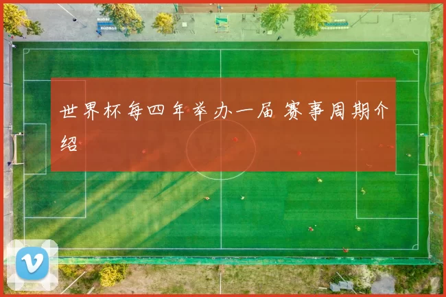 世界杯每四年举办一届 赛事周期介绍