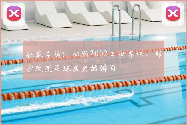 独家专访:回顾2002年世界杯,那些改变足球历史的瞬间