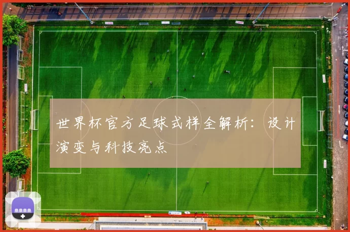 世界杯官方足球式样全解析:设计演变与科技亮点