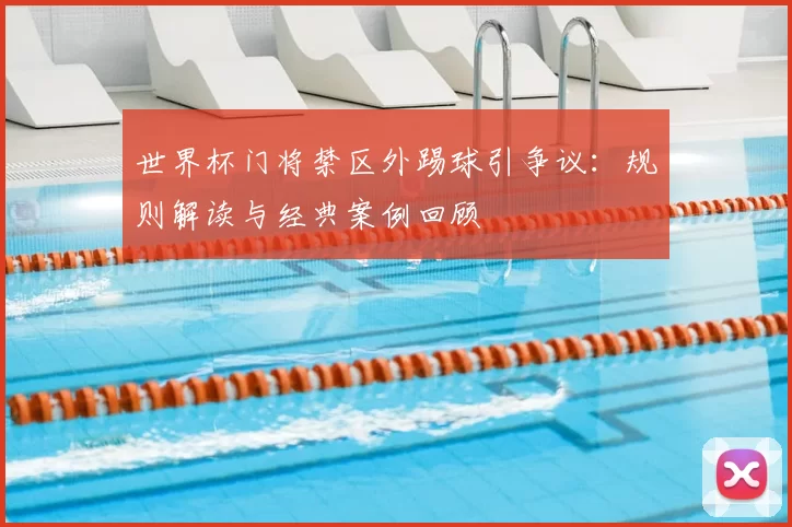 世界杯门将禁区外踢球引争议：规则解读与经典案例回顾
