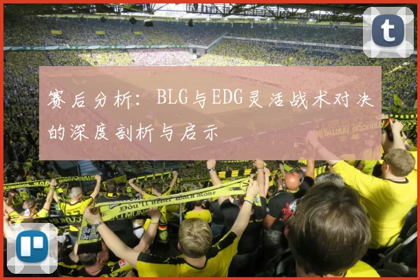 赛后分析:BLG与EDG灵活战术对决的深度剖析与启示