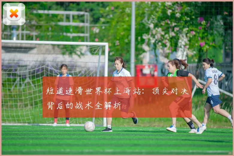 短道速滑世界杯上海站:顶尖对决背后的战术全解析