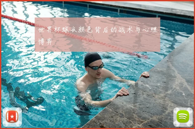 世界杯球衣颜色背后的战术与心理博弈