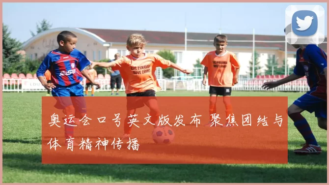奥运会口号英文版发布 聚焦团结与体育精神传播