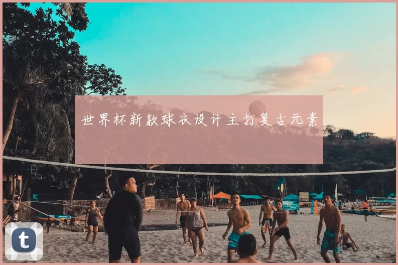 世界杯新款球衣设计主打复古元素