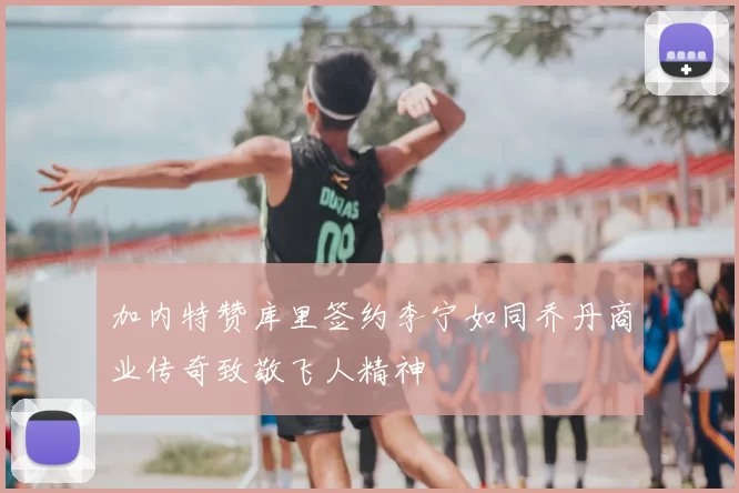 加内特赞库里签约李宁如同乔丹商业传奇致敬飞人精神
