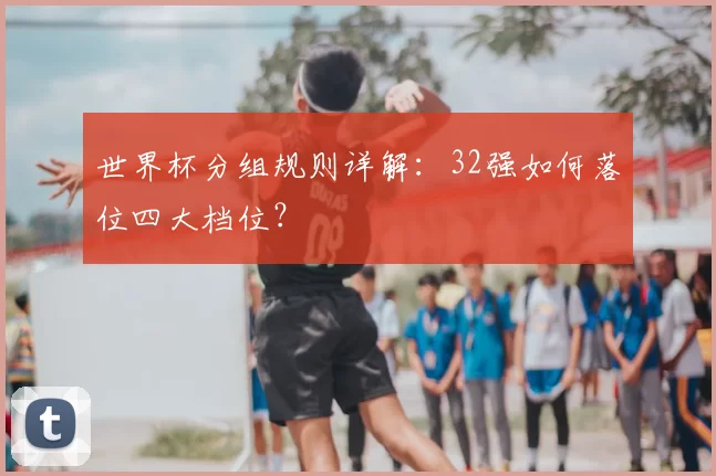 世界杯分组规则详解：32强如何落位四大档位？