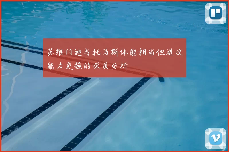 苏维门迪与托马斯体能相当但进攻能力更强的深度分析