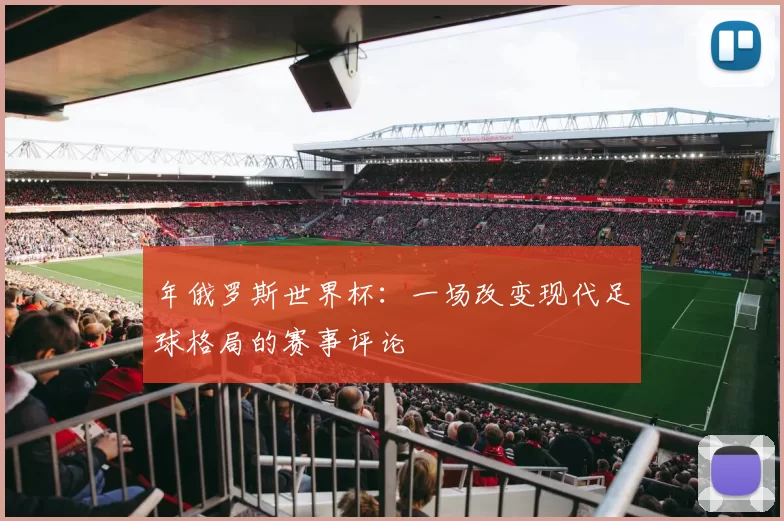 年俄罗斯世界杯：一场改变现代足球格局的赛事评论