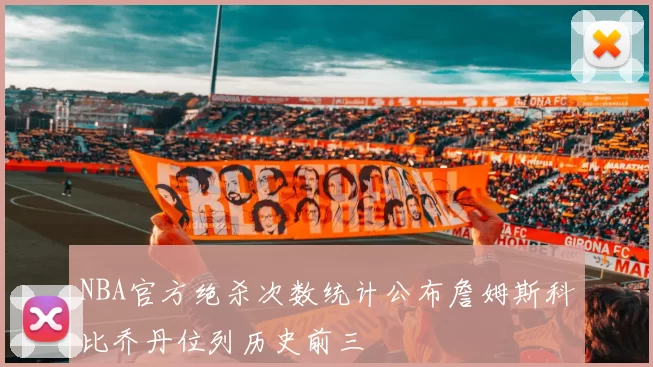 NBA官方绝杀次数统计公布詹姆斯科比乔丹位列历史前三