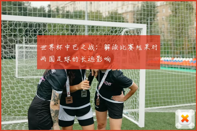 世界杯中巴之战:解读比赛结果对两国足球的长远影响