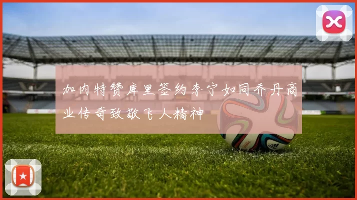 加内特赞库里签约李宁如同乔丹商业传奇致敬飞人精神