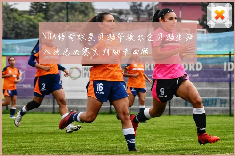 NBA传奇球星贝勒爷埃尔金贝勒生涯八次总决赛失利细节回顾
