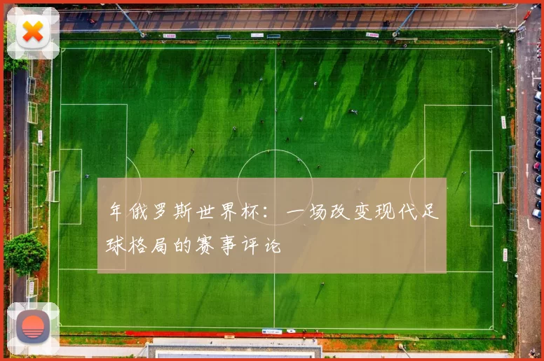 年俄罗斯世界杯:一场改变现代足球格局的赛事评论