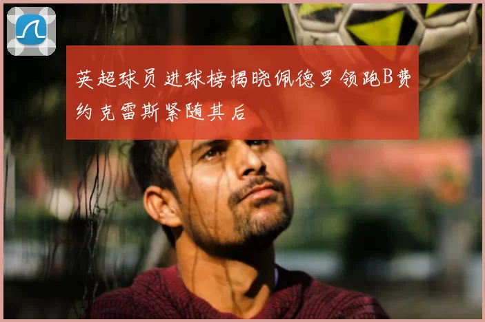 英超球员进球榜揭晓佩德罗领跑B费约克雷斯紧随其后