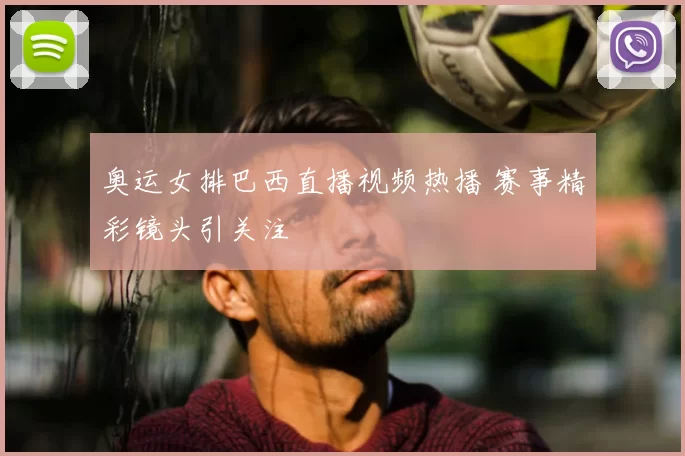 奥运女排巴西直播视频热播 赛事精彩镜头引关注
