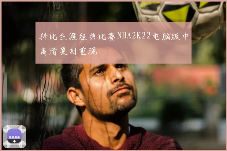 科比生涯经典比赛NBA2K22电脑版中高清复刻重现