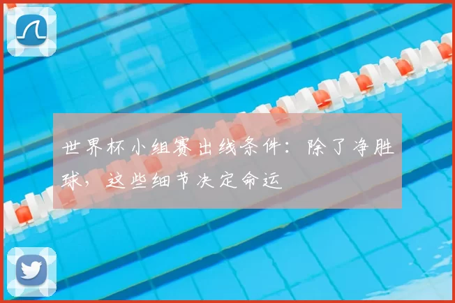 世界杯小组赛出线条件：除了净胜球，这些细节决定命运