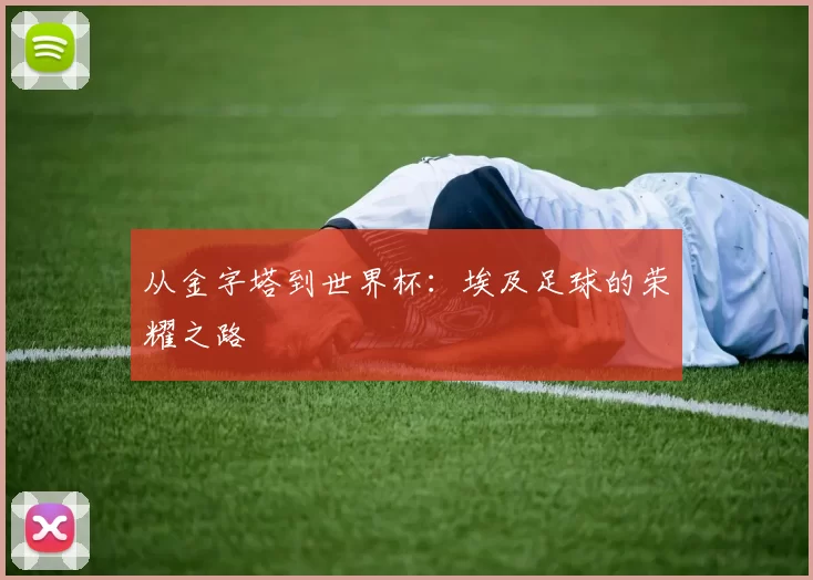 从金字塔到世界杯:埃及足球的荣耀之路