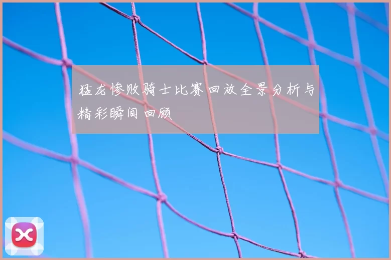 猛龙惨败骑士比赛回放全景分析与精彩瞬间回顾