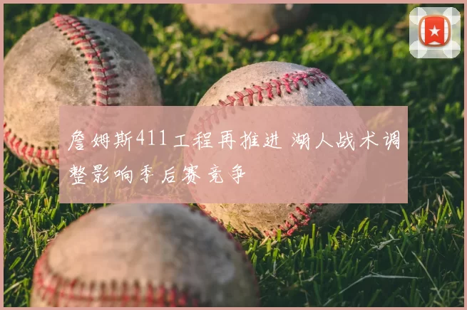 詹姆斯411工程再推进 湖人战术调整影响季后赛竞争