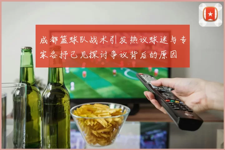 成都篮球队战术引发热议球迷与专家各抒己见探讨争议背后的原因