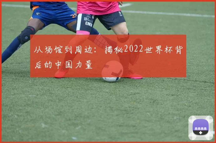 从场馆到周边：揭秘2022世界杯背后的中国力量