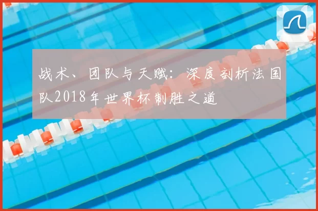 战术、团队与天赋:深度剖析法国队2018年世界杯制胜之道
