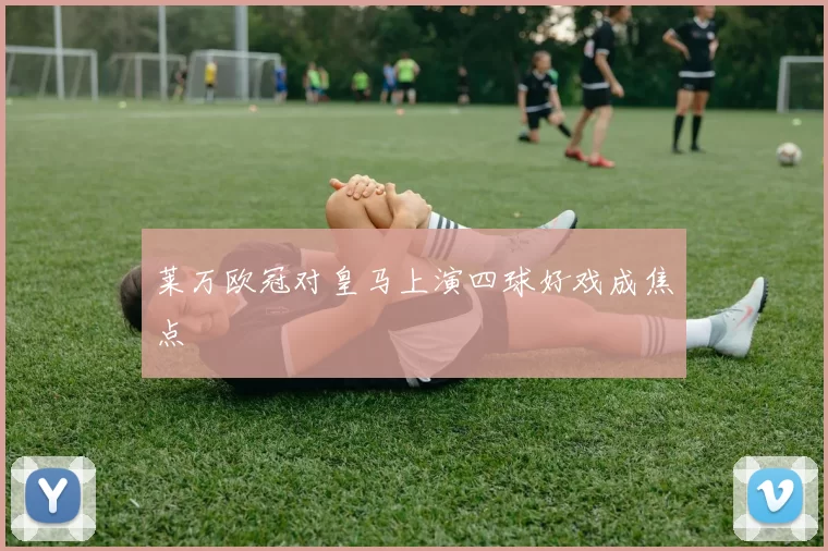 莱万欧冠对皇马上演四球好戏成焦点