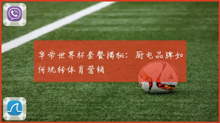 华帝世界杯套餐揭秘：厨电品牌如何玩转体育营销