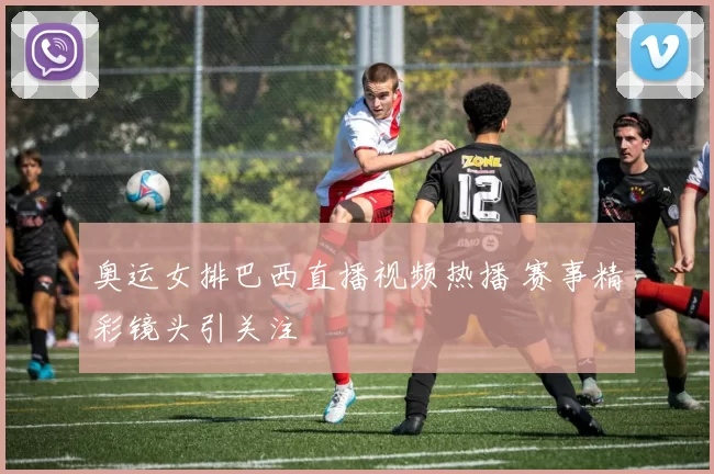 奥运女排巴西直播视频热播 赛事精彩镜头引关注