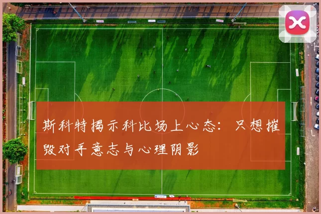斯科特揭示科比场上心态：只想摧毁对手意志与心理阴影