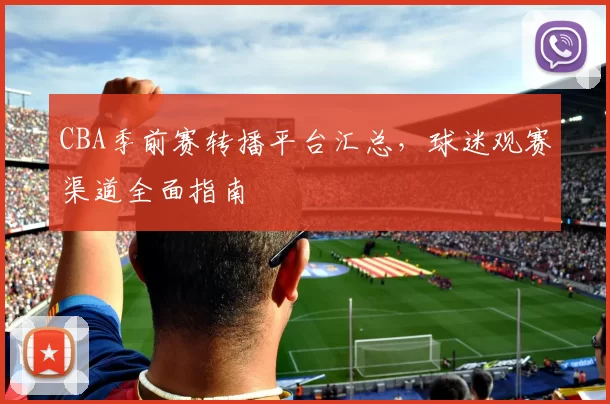 CBA季前赛转播平台汇总,球迷观赛渠道全面指南