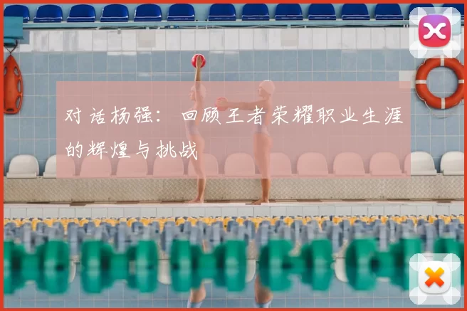 对话杨强：回顾王者荣耀职业生涯的辉煌与挑战