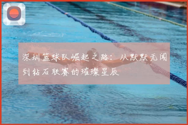 深圳篮球队崛起之路:从默默无闻到钻石联赛的璀璨星辰