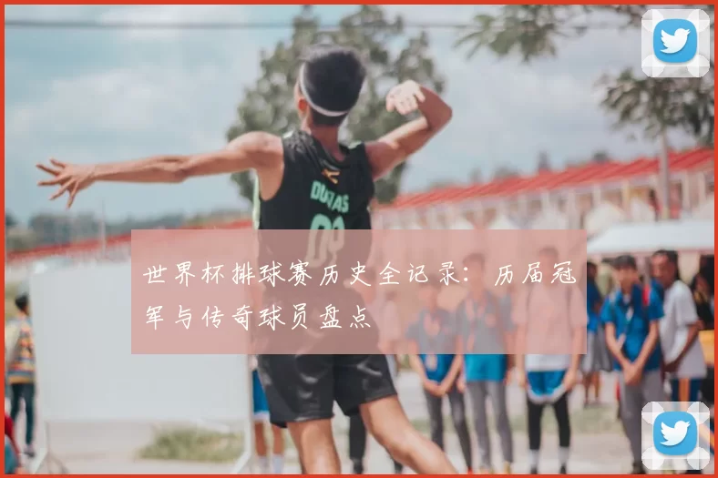 世界杯排球赛历史全记录：历届冠军与传奇球员盘点