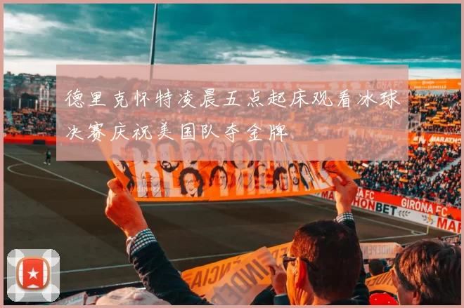 德里克怀特凌晨五点起床观看冰球决赛庆祝美国队夺金牌