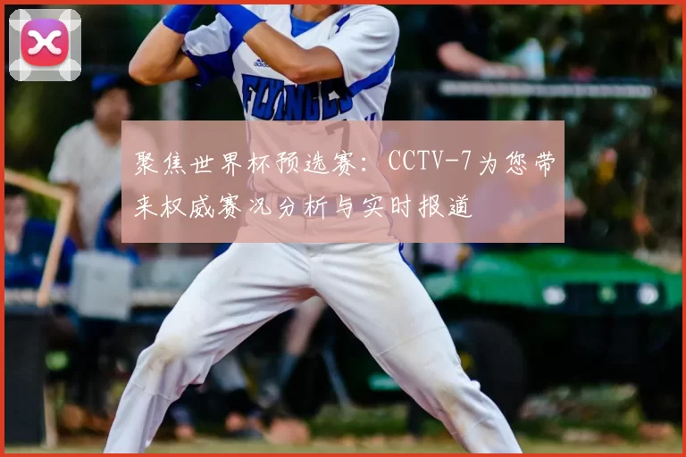 聚焦世界杯预选赛：CCTV-7为您带来权威赛况分析与实时报道