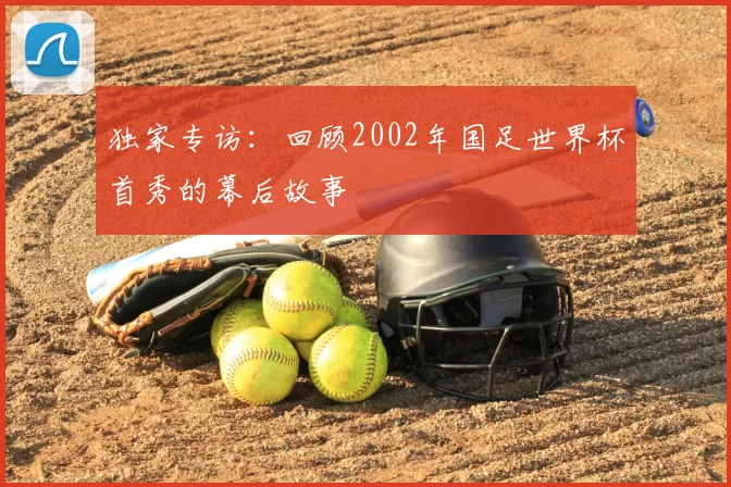 独家专访:回顾2002年国足世界杯首秀的幕后故事